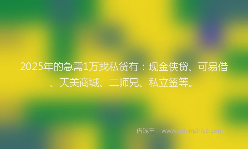 2025年的急需1万找私贷有：现金侠贷、可易借、天美商城、二师兄、私立签等。