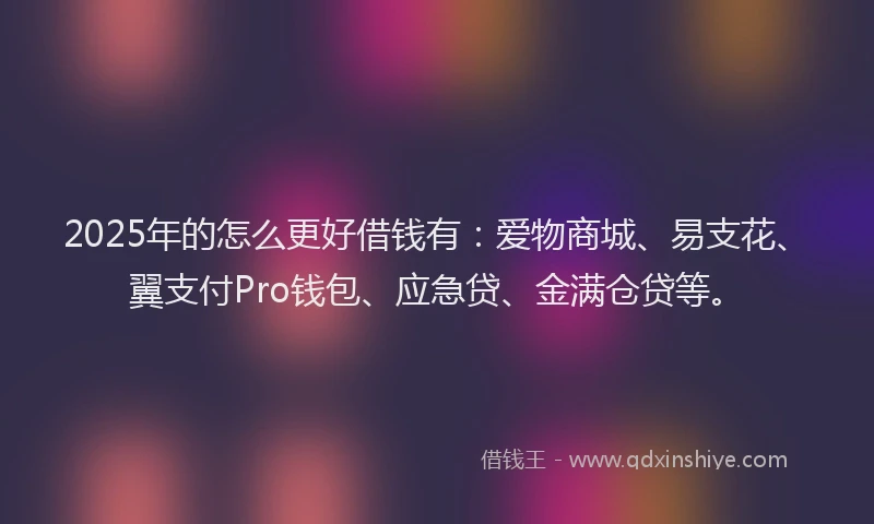 2025年的怎么更好借钱有：爱物商城、易支花、翼支付Pro钱包、应急贷、金满仓贷等。