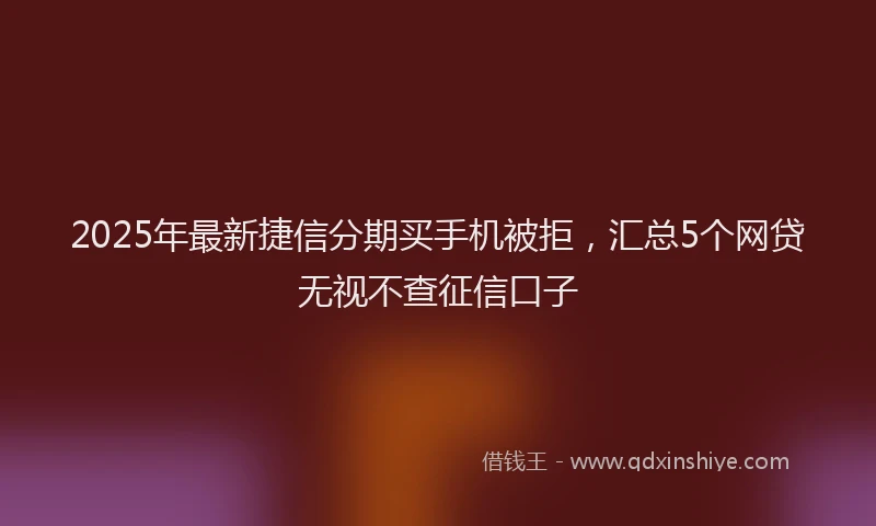 2025年最新捷信分期买手机被拒，汇总5个网贷无视不查征信口子