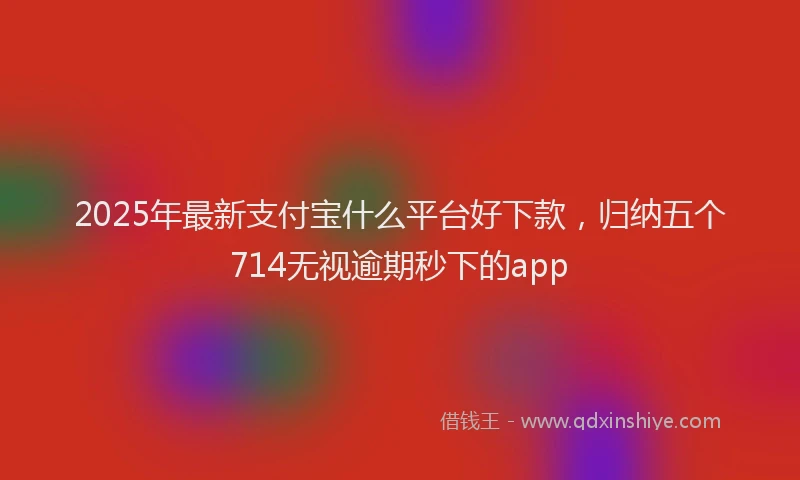 2025年最新支付宝什么平台好下款，归纳五个714无视逾期秒下的app