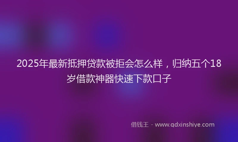 2025年最新抵押贷款被拒会怎么样，归纳五个18岁借款神器快速下款口子