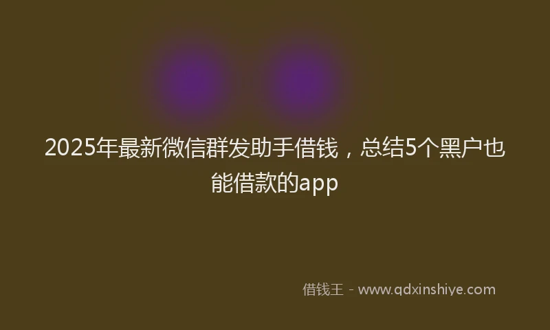 2025年最新微信群发助手借钱，总结5个黑户也能借款的app