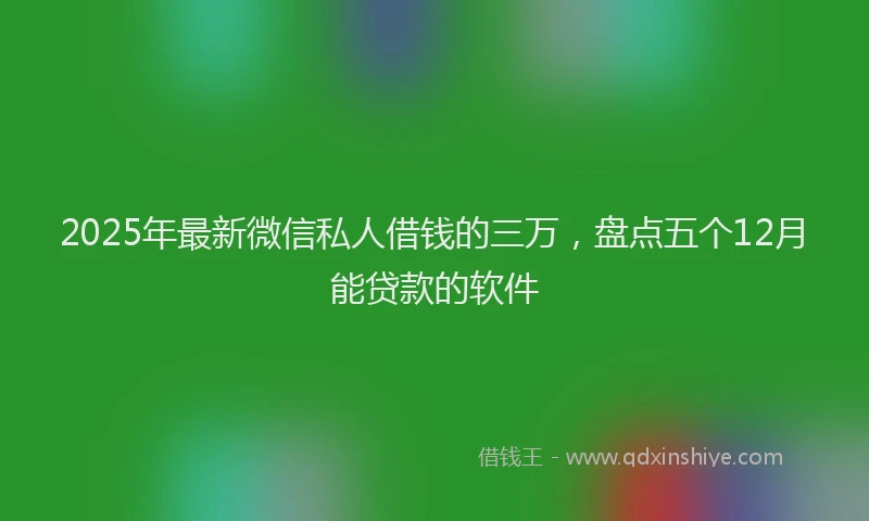 2025年最新微信私人借钱的三万，盘点五个12月能贷款的软件