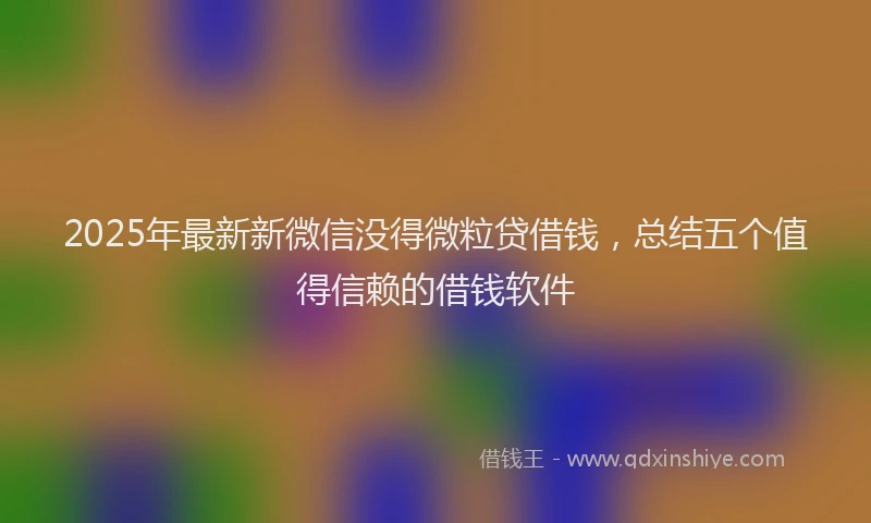 2025年最新新微信没得微粒贷借钱，总结五个值得信赖的借钱软件