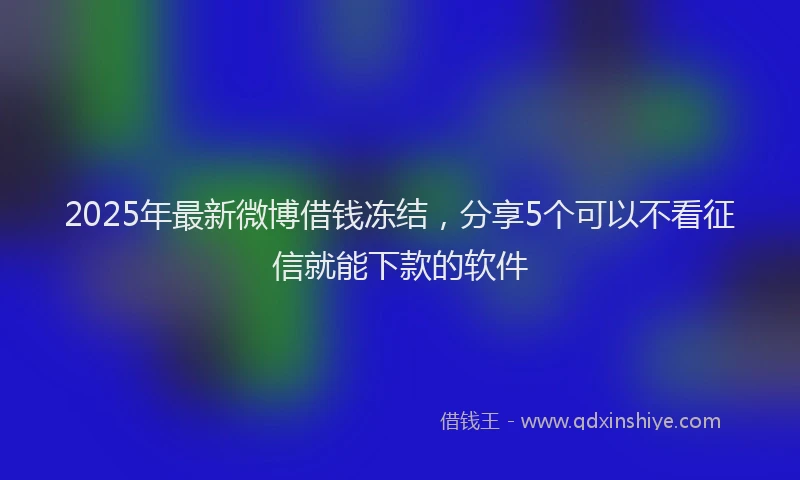 2025年最新微博借钱冻结，分享5个可以不看征信就能下款的软件
