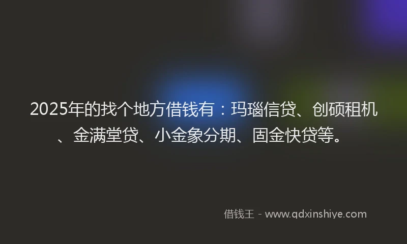 2025年的找个地方借钱有：玛瑙信贷、创硕租机、金满堂贷、小金象分期、固金快贷等。