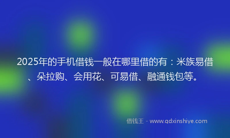 2025年的手机借钱一般在哪里借的有：米族易借、朵拉购、会用花、可易借、融通钱包等。