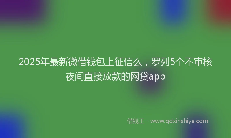 2025年最新微借钱包上征信么，罗列5个不审核夜间直接放款的网贷app