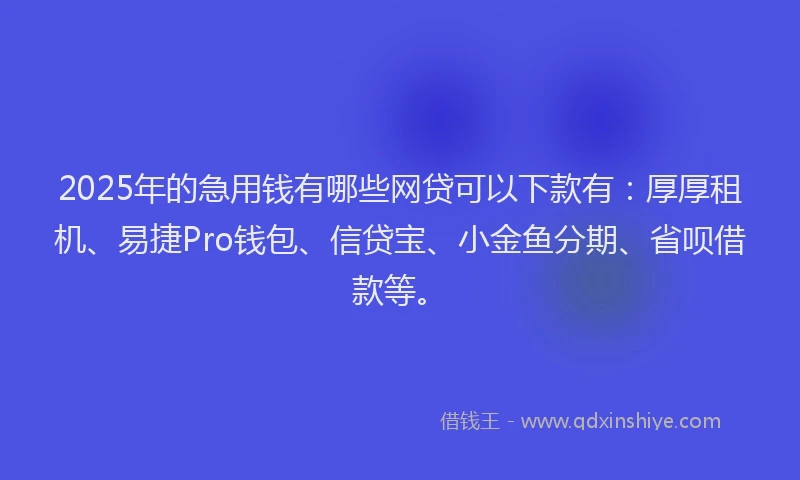 2025年的急用钱有哪些网贷可以下款有：厚厚租机、易捷Pro钱包、信贷宝、小金鱼分期、省呗借款等。