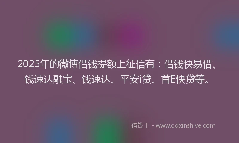 2025年的微博借钱提额上征信有：借钱快易借、钱速达融宝、钱速达、平安i贷、首E快贷等。