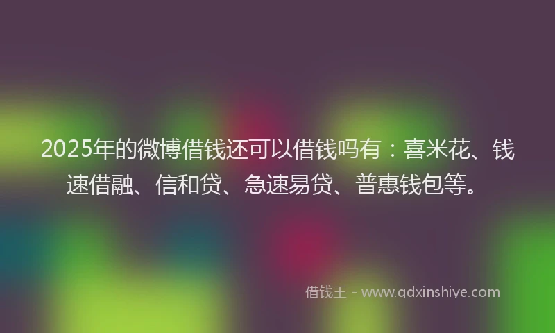 2025年的微博借钱还可以借钱吗有：喜米花、钱速借融、信和贷、急速易贷、普惠钱包等。