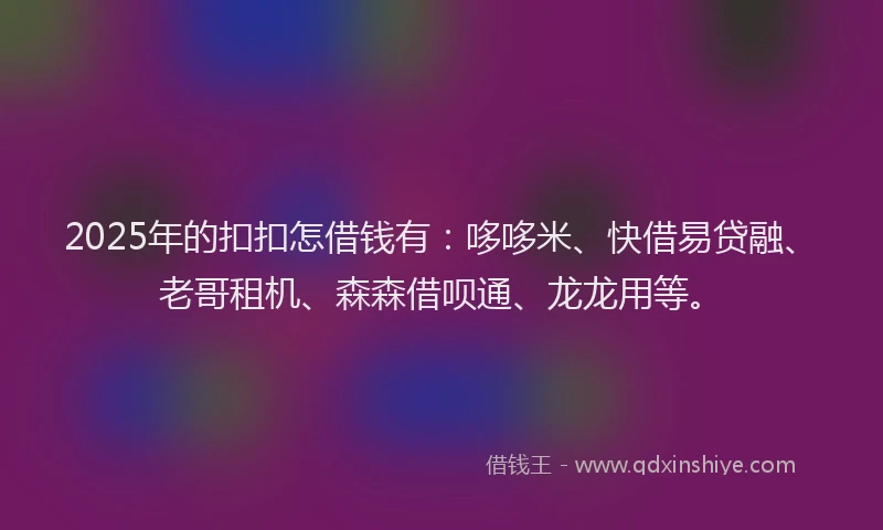 2025年的扣扣怎借钱有：哆哆米、快借易贷融、老哥租机、森森借呗通、龙龙用等。