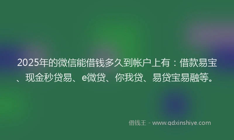 2025年的微信能借钱多久到帐户上有：借款易宝、现金秒贷易、e微贷、你我贷、易贷宝易融等。