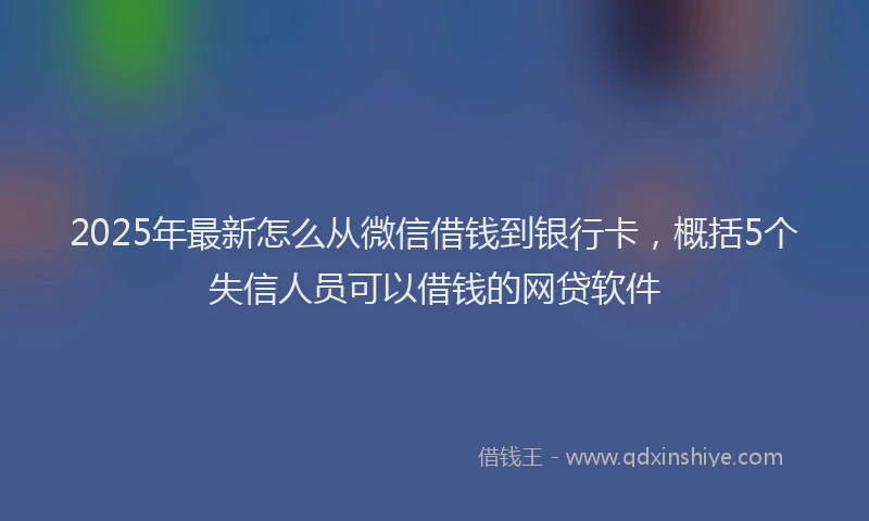 2025年最新怎么从微信借钱到银行卡，概括5个失信人员可以借钱的网贷软件
