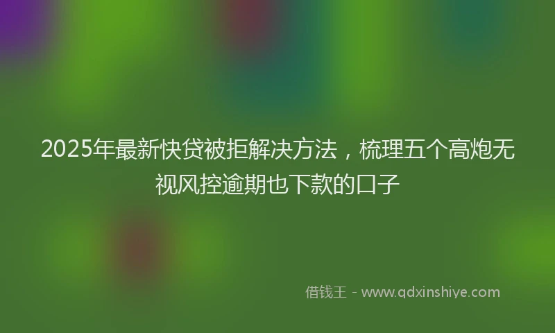 2025年最新快贷被拒解决方法，梳理五个高炮无视风控逾期也下款的口子