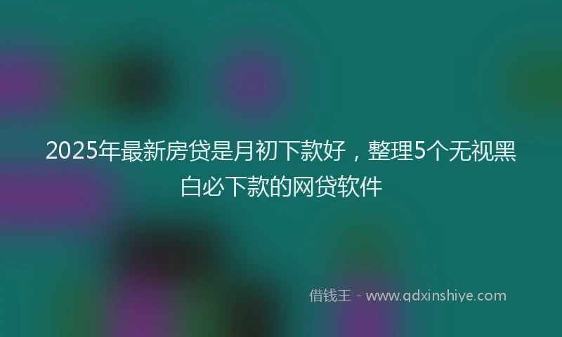 2025年最新房贷是月初下款好，整理5个无视黑白必下款的网贷软件