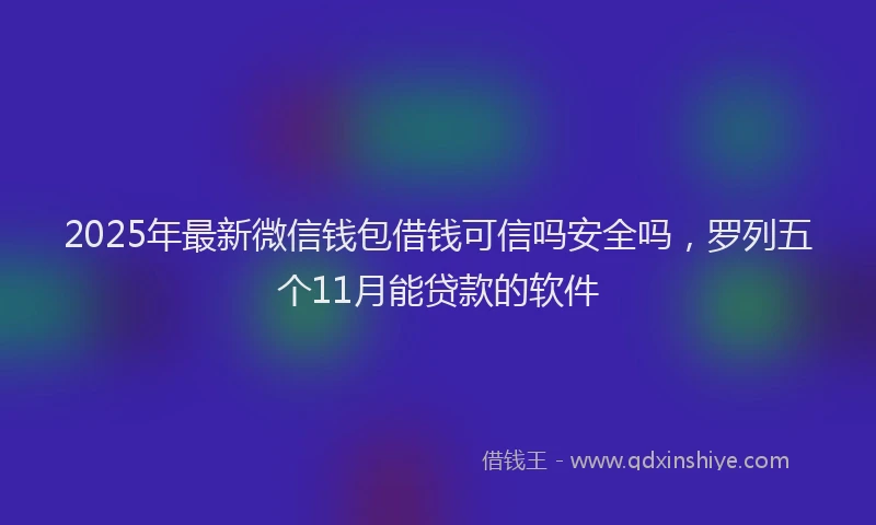2025年最新微信钱包借钱可信吗安全吗，罗列五个11月能贷款的软件