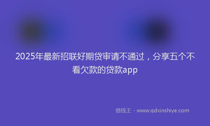 2025年最新招联好期贷审请不通过，分享五个不看欠款的贷款app