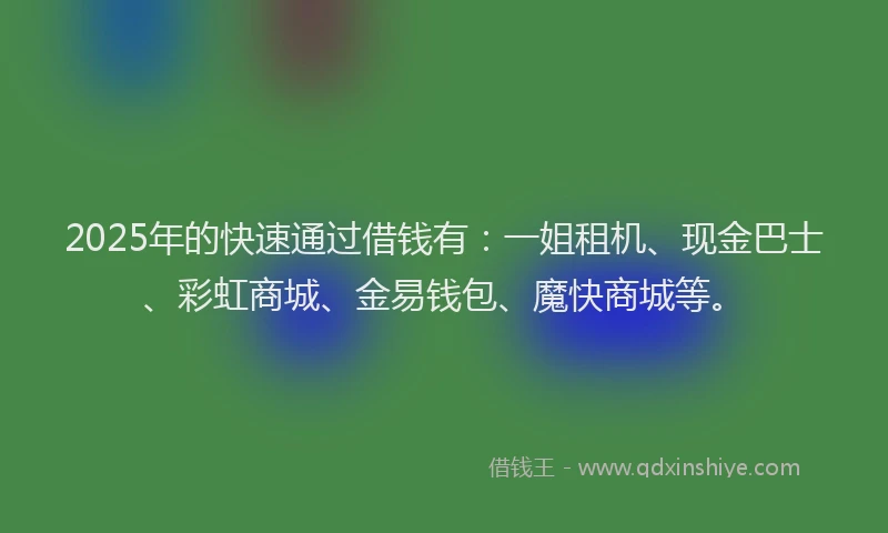 2025年的快速通过借钱有：一姐租机、现金巴士、彩虹商城、金易钱包、魔快商城等。