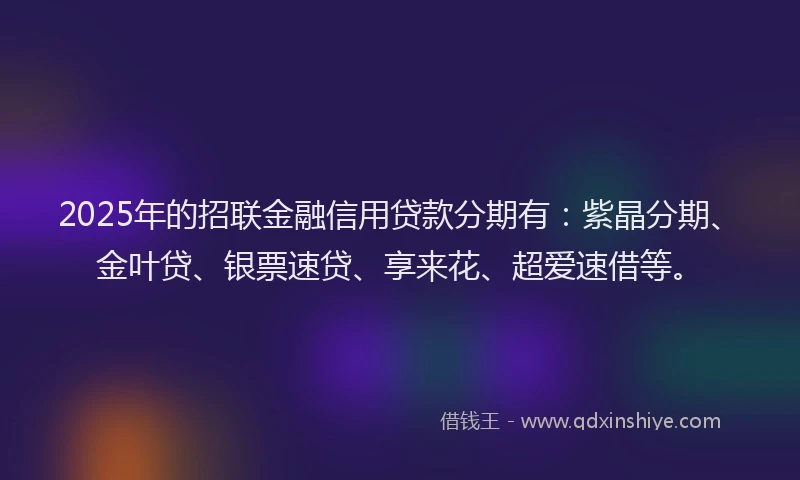 2025年的招联金融信用贷款分期有：紫晶分期、金叶贷、银票速贷、享来花、超爱速借等。