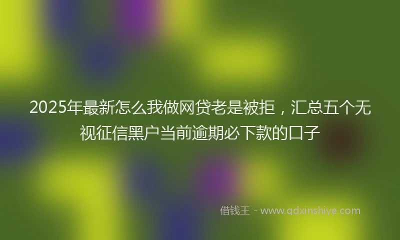 2025年最新怎么我做网贷老是被拒，汇总五个无视征信黑户当前逾期必下款的口子