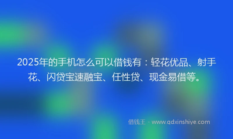 2025年的手机怎么可以借钱有：轻花优品、射手花、闪贷宝速融宝、任性贷、现金易借等。