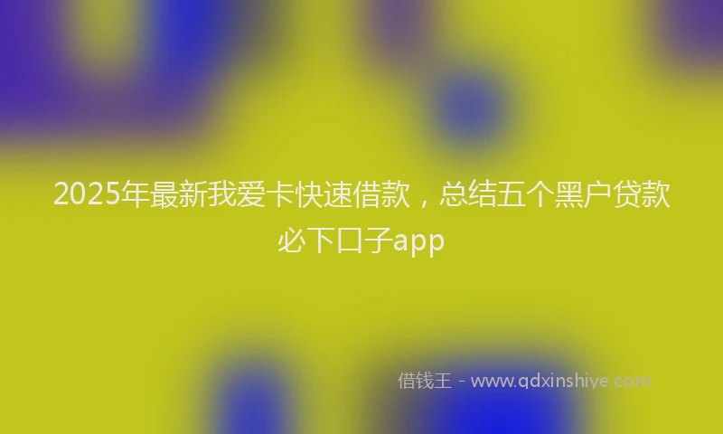 2025年最新我爱卡快速借款，总结五个黑户贷款必下口子app