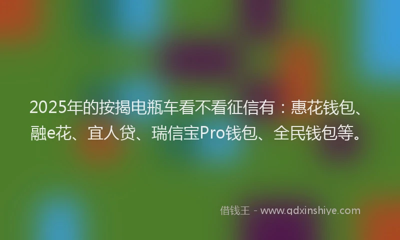 2025年的按揭电瓶车看不看征信有：惠花钱包、融e花、宜人贷、瑞信宝Pro钱包、全民钱包等。
