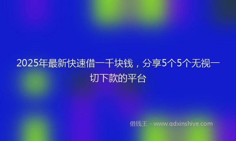 2025年最新快速借一千块钱，分享5个5个无视一切下款的平台