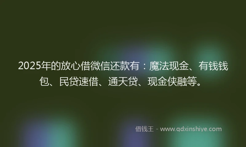 2025年的放心借微信还款有：魔法现金、有钱钱包、民贷速借、通天贷、现金侠融等。