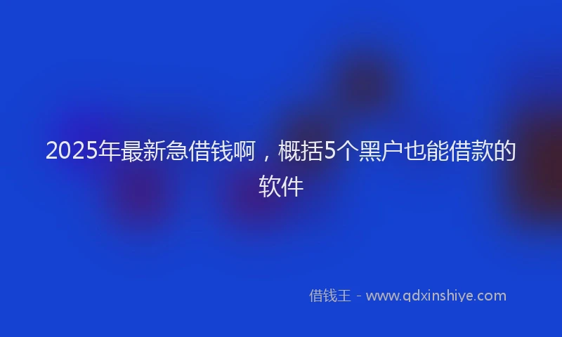 2025年最新急借钱啊，概括5个黑户也能借款的软件