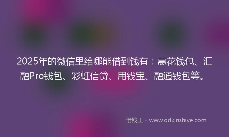 2025年的微信里给哪能借到钱有：惠花钱包、汇融Pro钱包、彩虹信贷、用钱宝、融通钱包等。