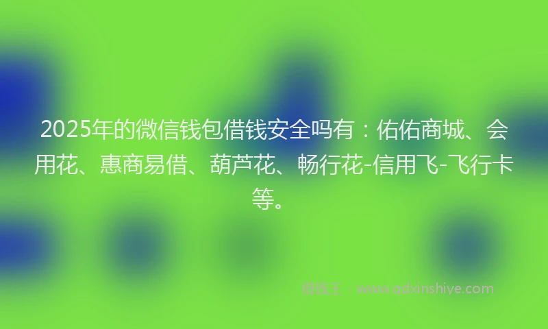 2025年的微信钱包借钱安全吗有：佑佑商城、会用花、惠商易借、葫芦花、畅行花-信用飞-飞行卡等。