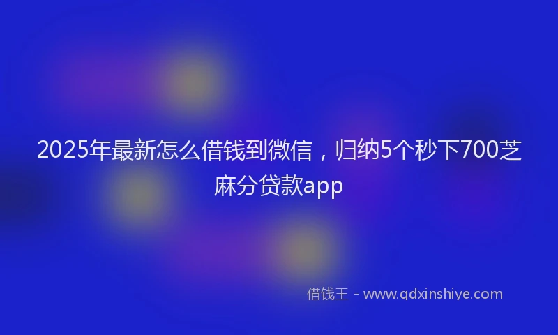 2025年最新怎么借钱到微信，归纳5个秒下700芝麻分贷款app