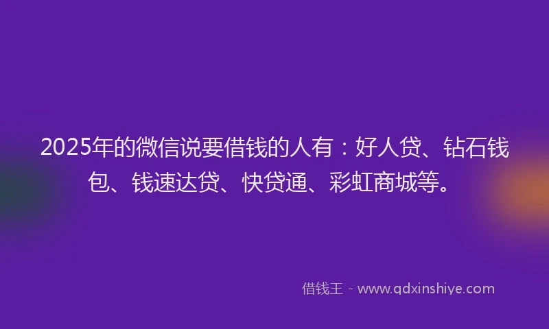 2025年的微信说要借钱的人有：好人贷、钻石钱包、钱速达贷、快贷通、彩虹商城等。
