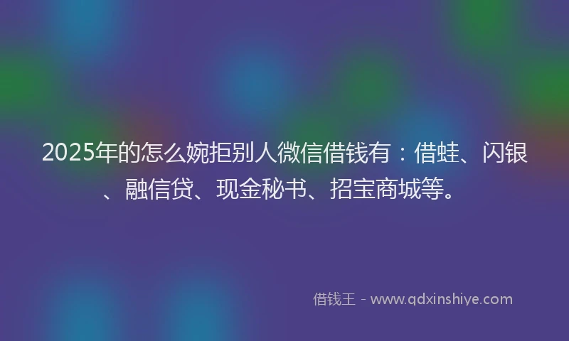 2025年的怎么婉拒别人微信借钱有：借蛙、闪银、融信贷、现金秘书、招宝商城等。