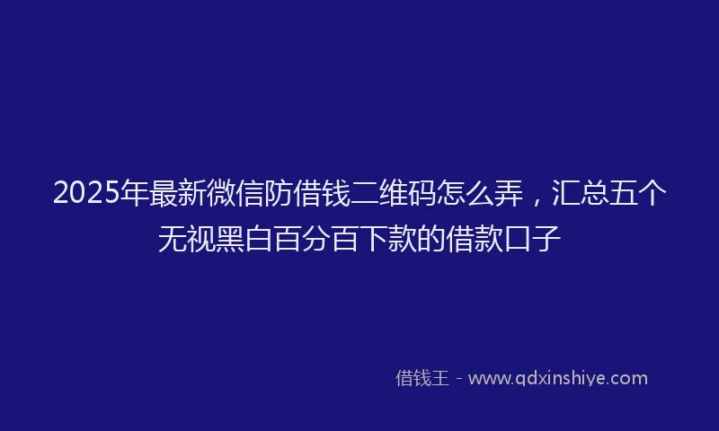 2025年最新微信防借钱二维码怎么弄，汇总五个无视黑白百分百下款的借款口子