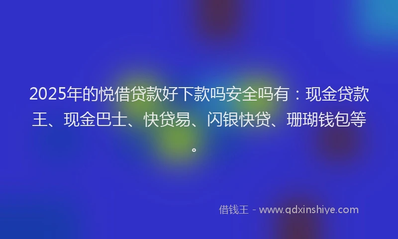 2025年的悦借贷款好下款吗安全吗有：现金贷款王、现金巴士、快贷易、闪银快贷、珊瑚钱包等。