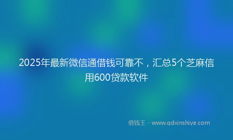 2025年最新微信通借钱可靠不，汇总5个芝麻信用600贷款软件