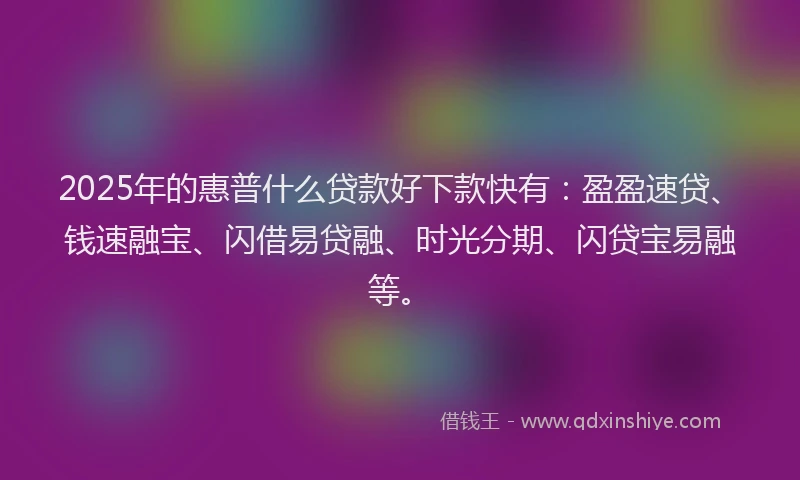 2025年的惠普什么贷款好下款快有：盈盈速贷、钱速融宝、闪借易贷融、时光分期、闪贷宝易融等。