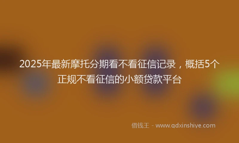 2025年最新摩托分期看不看征信记录，概括5个正规不看征信的小额贷款平台
