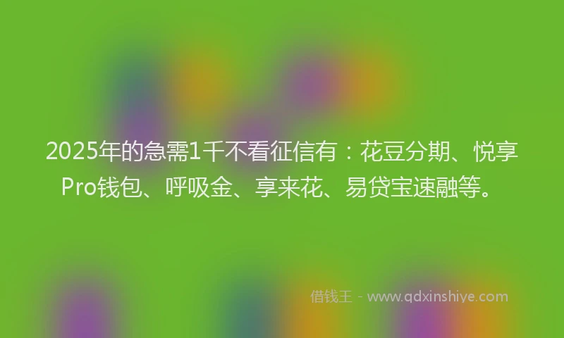 2025年的急需1千不看征信有：花豆分期、悦享Pro钱包、呼吸金、享来花、易贷宝速融等。