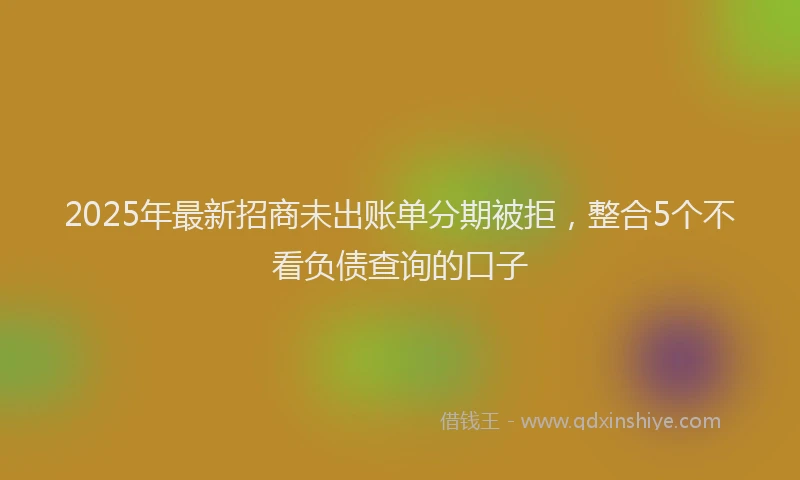 2025年最新招商未出账单分期被拒，整合5个不看负债查询的口子