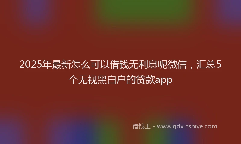 2025年最新怎么可以借钱无利息呢微信，汇总5个无视黑白户的贷款app