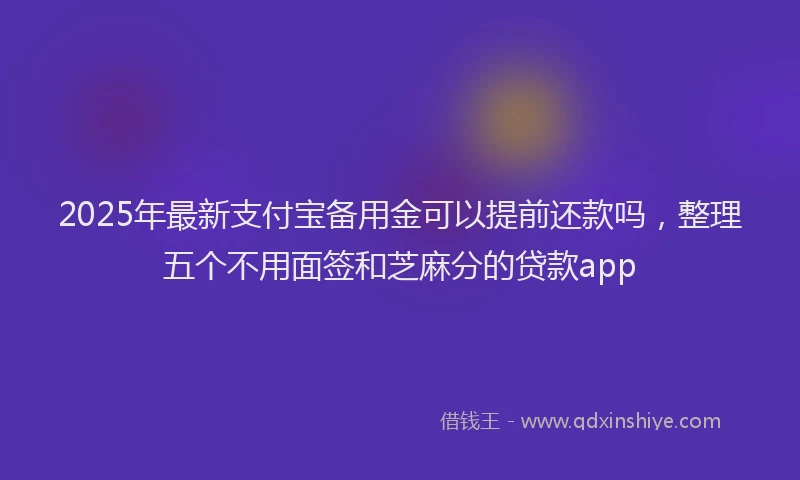 2025年最新支付宝备用金可以提前还款吗，整理五个不用面签和芝麻分的贷款app