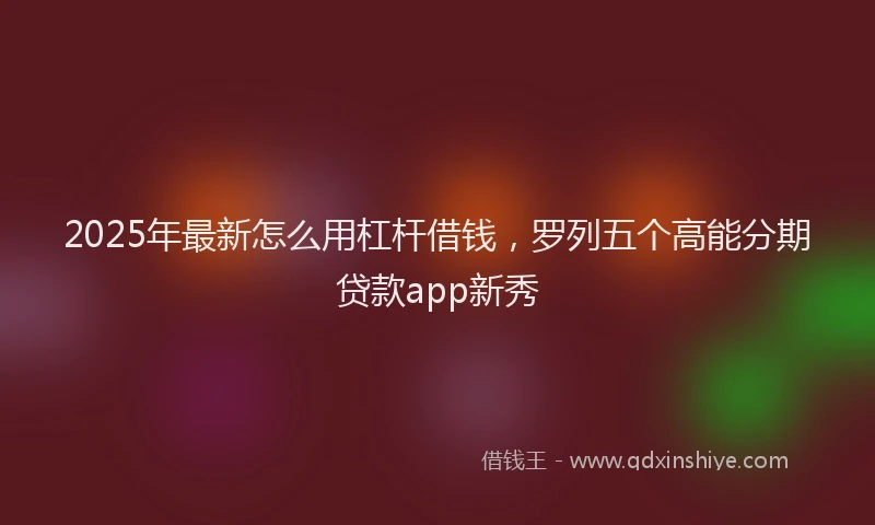 2025年最新怎么用杠杆借钱，罗列五个高能分期贷款app新秀