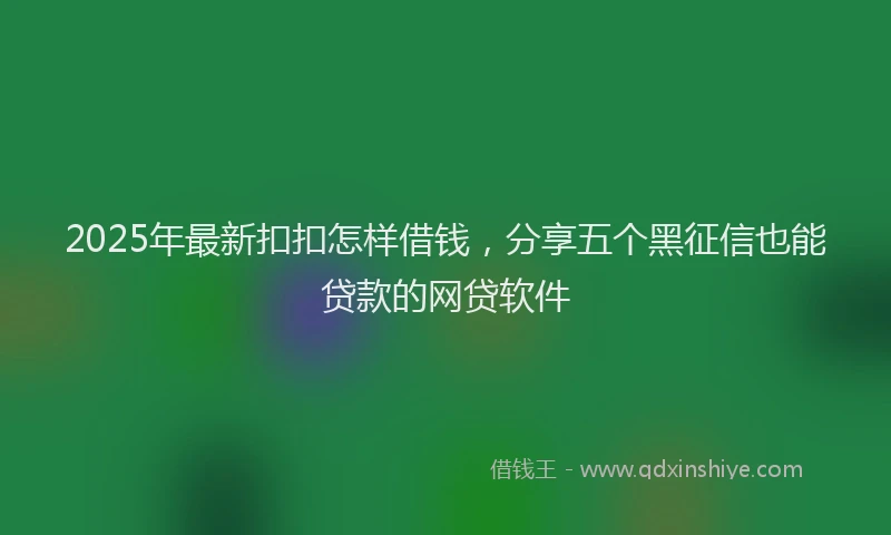 2025年最新扣扣怎样借钱，分享五个黑征信也能贷款的网贷软件