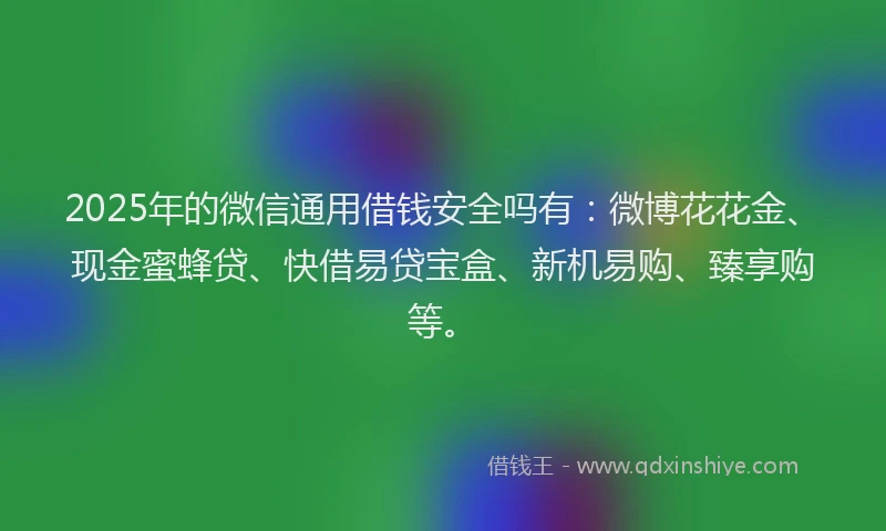 2025年的微信通用借钱安全吗有：微博花花金、现金蜜蜂贷、快借易贷宝盒、新机易购、臻享购等。