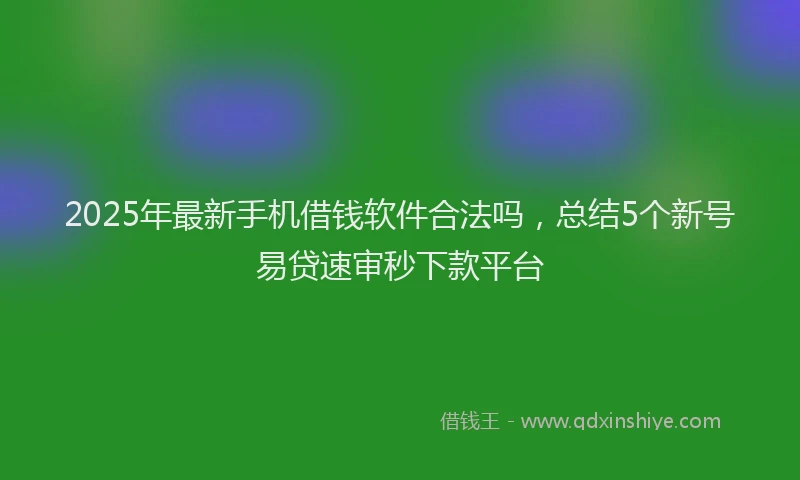 2025年最新手机借钱软件合法吗，总结5个新号易贷速审秒下款平台