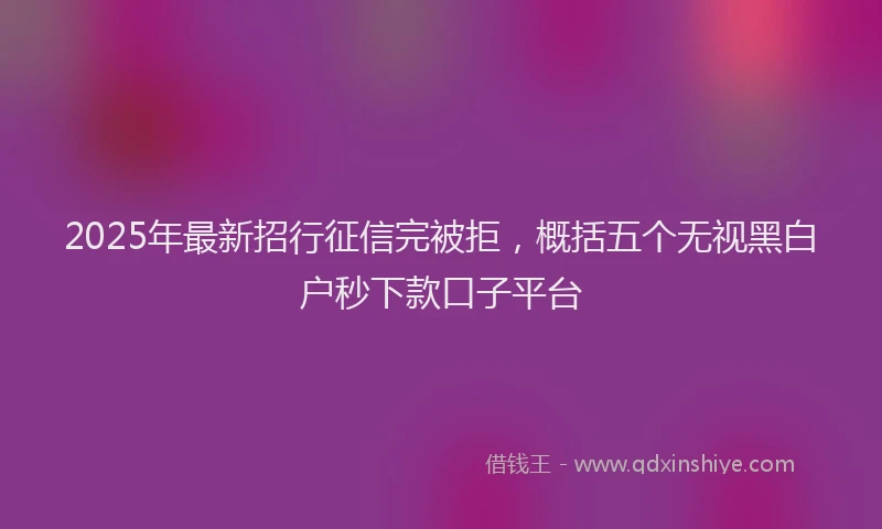 2025年最新招行征信完被拒，概括五个无视黑白户秒下款口子平台